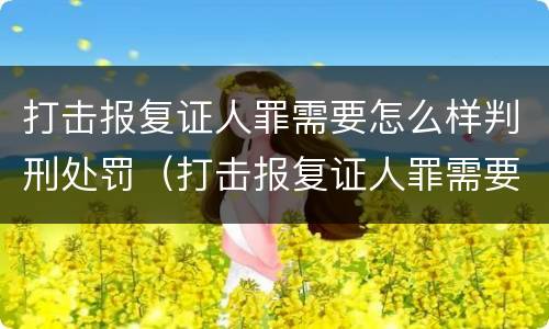 打击报复证人罪需要怎么样判刑处罚（打击报复证人罪需要怎么样判刑处罚）