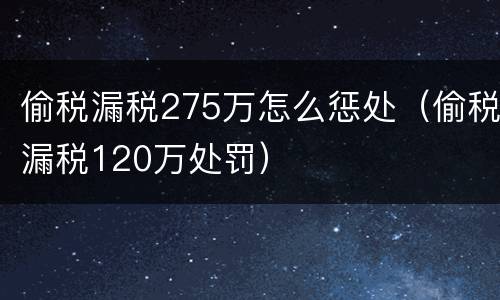 偷税漏税275万怎么惩处（偷税漏税120万处罚）
