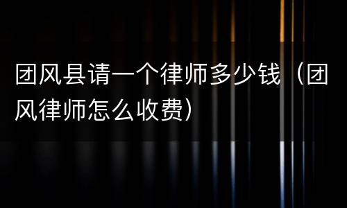 团风县请一个律师多少钱（团风律师怎么收费）