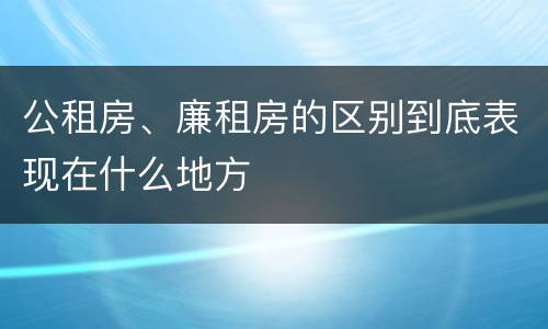 公租房、廉租房的区别到底表现在什么地方