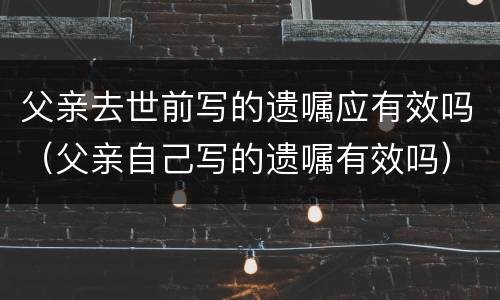 父亲去世前写的遗嘱应有效吗（父亲自己写的遗嘱有效吗）