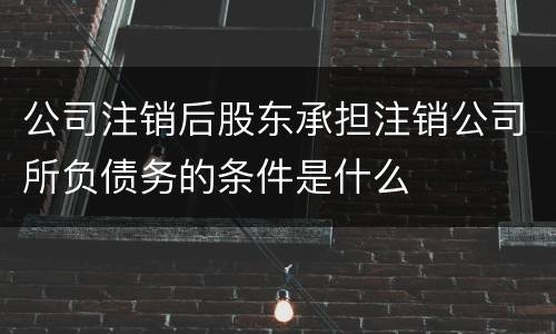公司注销后股东承担注销公司所负债务的条件是什么