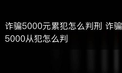 诈骗5000元累犯怎么判刑 诈骗5000从犯怎么判