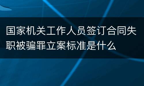 国家机关工作人员签订合同失职被骗罪立案标准是什么