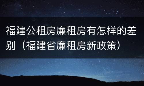 福建公租房廉租房有怎样的差别（福建省廉租房新政策）
