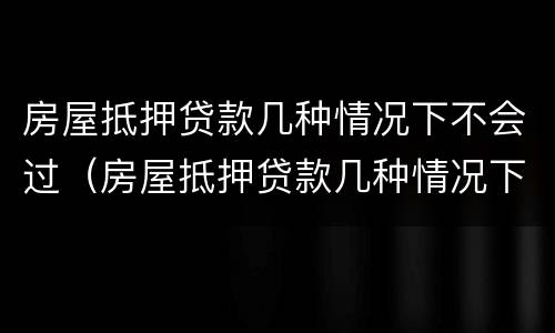 房屋抵押贷款几种情况下不会过（房屋抵押贷款几种情况下不会过期）