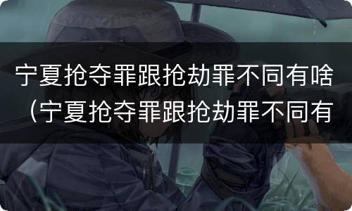 宁夏抢夺罪跟抢劫罪不同有啥（宁夏抢夺罪跟抢劫罪不同有啥区别）