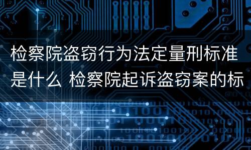 检察院盗窃行为法定量刑标准是什么 检察院起诉盗窃案的标准