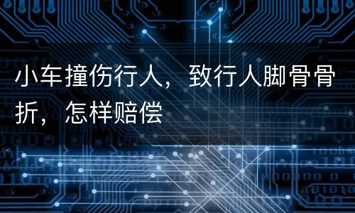 小车撞伤行人，致行人脚骨骨折，怎样赔偿