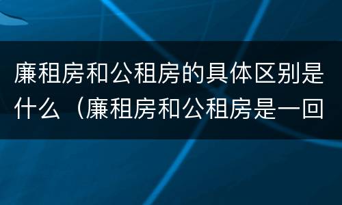 廉租房和公租房的具体区别是什么（廉租房和公租房是一回事吗）