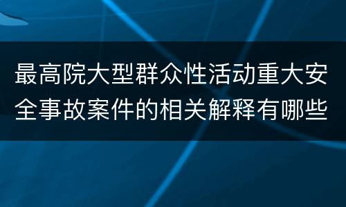 最高院大型群众性活动重大安全事故案件的相关解释有哪些规定