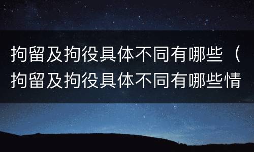 拘留及拘役具体不同有哪些（拘留及拘役具体不同有哪些情况）