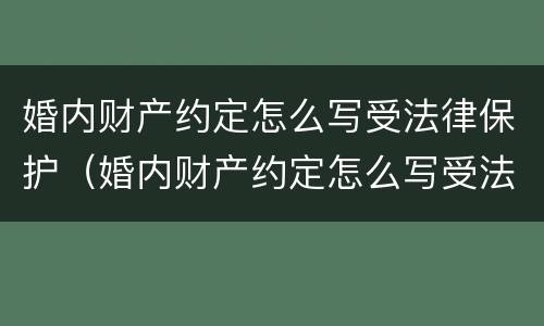 婚内财产约定怎么写受法律保护（婚内财产约定怎么写受法律保护的协议）