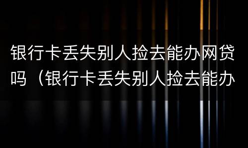 银行卡丢失别人捡去能办网贷吗（银行卡丢失别人捡去能办网贷吗怎么办）