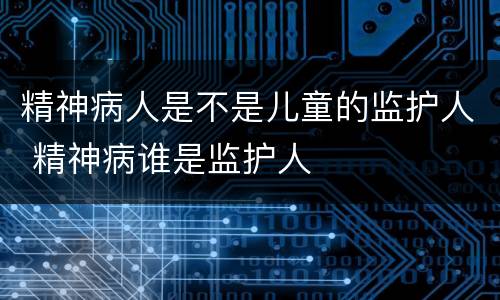 精神病人是不是儿童的监护人 精神病谁是监护人