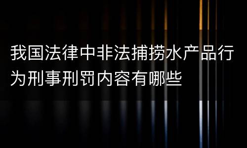 我国法律中非法捕捞水产品行为刑事刑罚内容有哪些