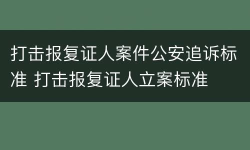 打击报复证人案件公安追诉标准 打击报复证人立案标准