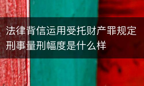 法律背信运用受托财产罪规定刑事量刑幅度是什么样