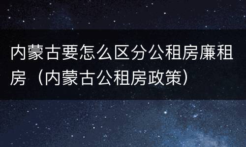 内蒙古要怎么区分公租房廉租房（内蒙古公租房政策）