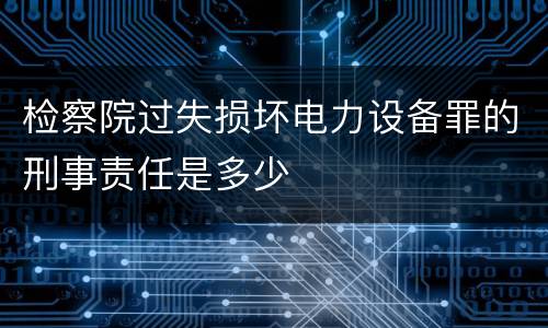 检察院过失损坏电力设备罪的刑事责任是多少