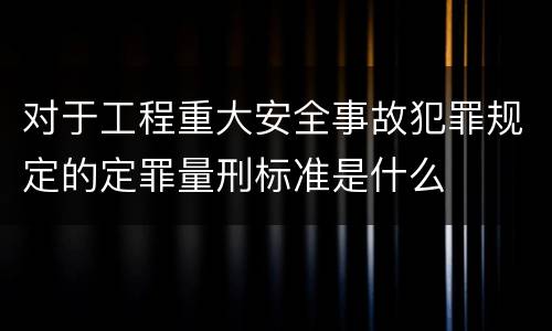 对于工程重大安全事故犯罪规定的定罪量刑标准是什么