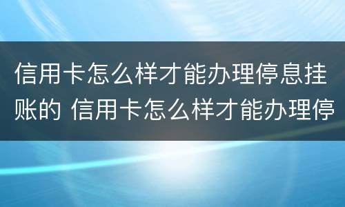 信用卡怎么样才能办理停息挂账的 信用卡怎么样才能办理停息挂账的流程