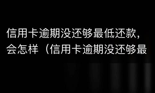 信用卡逾期没还够最低还款，会怎样（信用卡逾期没还够最低还款,会怎样处理）