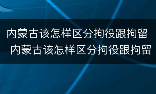 内蒙古该怎样区分拘役跟拘留 内蒙古该怎样区分拘役跟拘留呢
