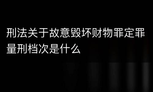 刑法关于故意毁坏财物罪定罪量刑档次是什么