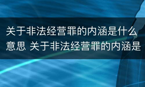 关于非法经营罪的内涵是什么意思 关于非法经营罪的内涵是什么意思啊