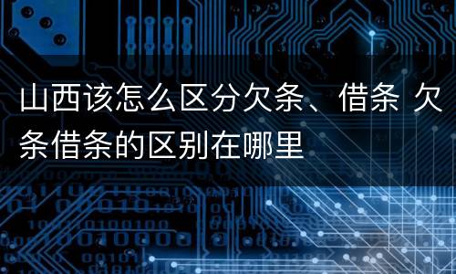 山西该怎么区分欠条、借条 欠条借条的区别在哪里
