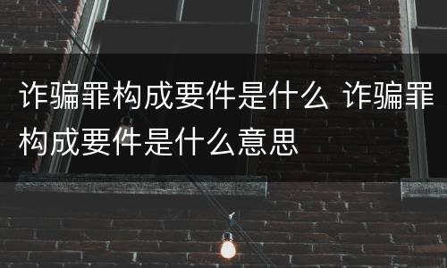 诈骗罪构成要件是什么 诈骗罪构成要件是什么意思