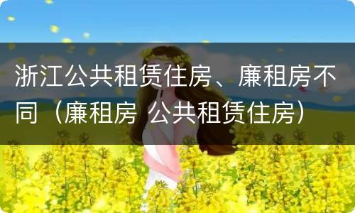 浙江公共租赁住房、廉租房不同（廉租房 公共租赁住房）