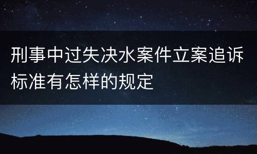 刑事中过失决水案件立案追诉标准有怎样的规定