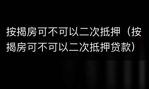 按揭房可不可以二次抵押（按揭房可不可以二次抵押贷款）