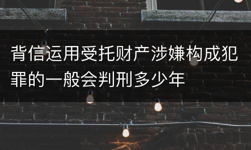 背信运用受托财产涉嫌构成犯罪的一般会判刑多少年