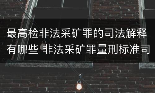 最高检非法采矿罪的司法解释有哪些 非法采矿罪量刑标准司法解释