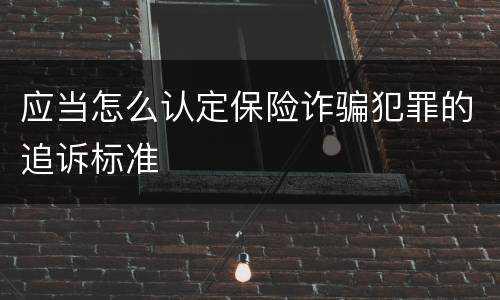 应当怎么认定保险诈骗犯罪的追诉标准