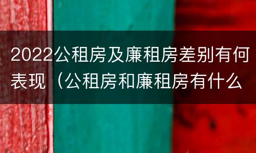 2022公租房及廉租房差别有何表现（公租房和廉租房有什么区别?2019年的）
