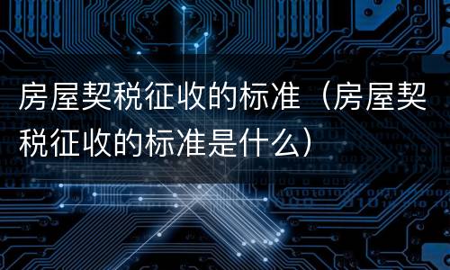 房屋契税征收的标准（房屋契税征收的标准是什么）