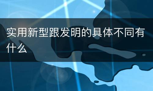 实用新型跟发明的具体不同有什么