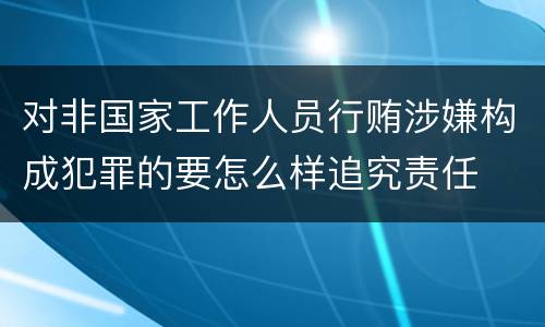 对非国家工作人员行贿涉嫌构成犯罪的要怎么样追究责任