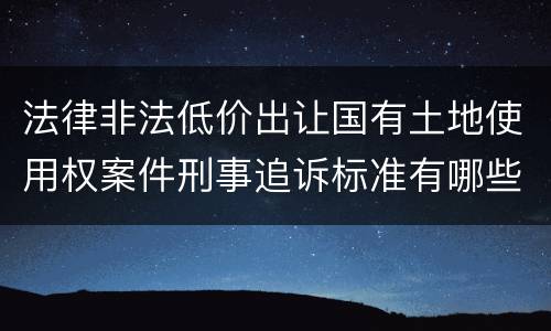 法律非法低价出让国有土地使用权案件刑事追诉标准有哪些规定