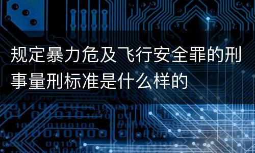 规定暴力危及飞行安全罪的刑事量刑标准是什么样的