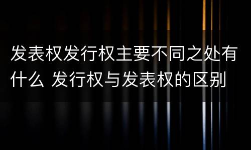 发表权发行权主要不同之处有什么 发行权与发表权的区别