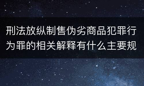 刑法放纵制售伪劣商品犯罪行为罪的相关解释有什么主要规定