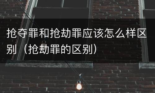 抢夺罪和抢劫罪应该怎么样区别（抢劫罪的区别）