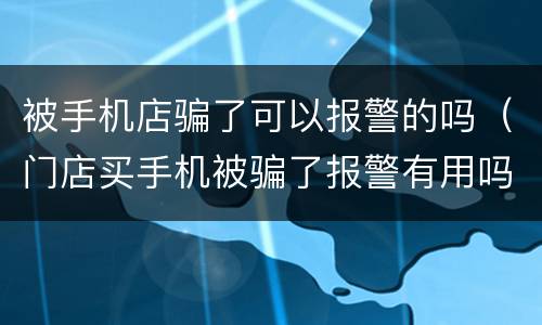 被手机店骗了可以报警的吗（门店买手机被骗了报警有用吗,钱能追回吗）