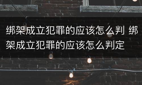 绑架成立犯罪的应该怎么判 绑架成立犯罪的应该怎么判定