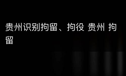 贵州识别拘留、拘役 贵州 拘留